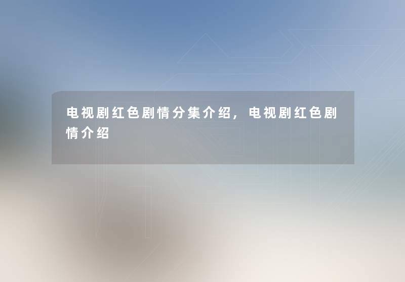 电视剧红色剧情分集介绍,电视剧红色剧情介绍