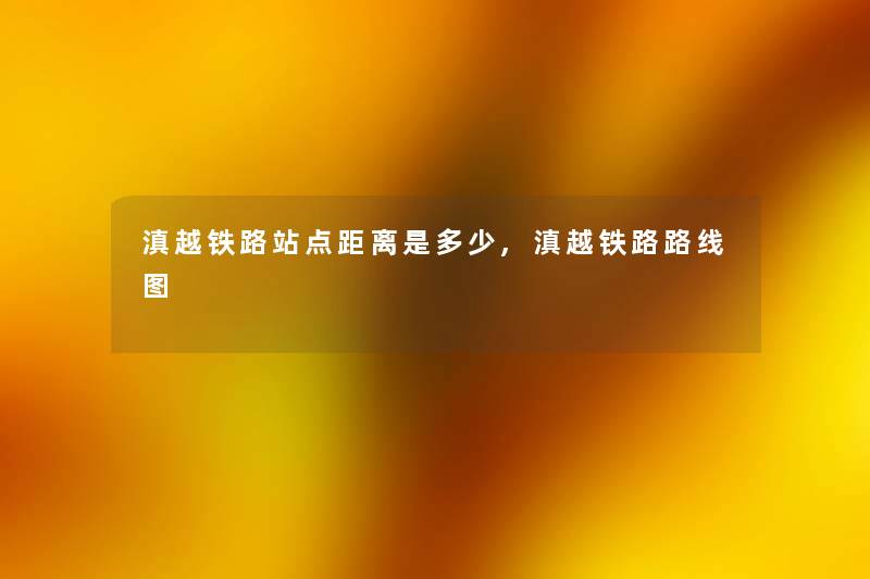 滇越铁路站点距离是多少,滇越铁路路线图