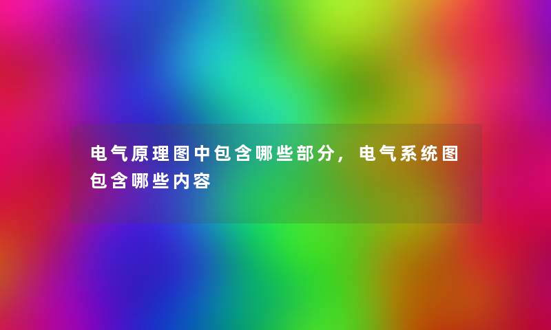 电气原理图中包含哪些部分,电气系统图包含哪些内容