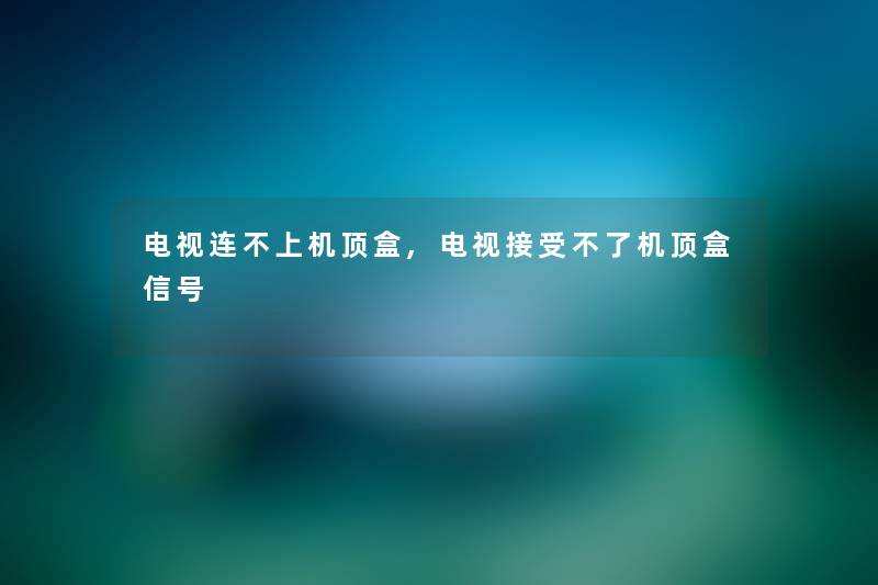 电视连不上机顶盒,电视接受不了机顶盒信号