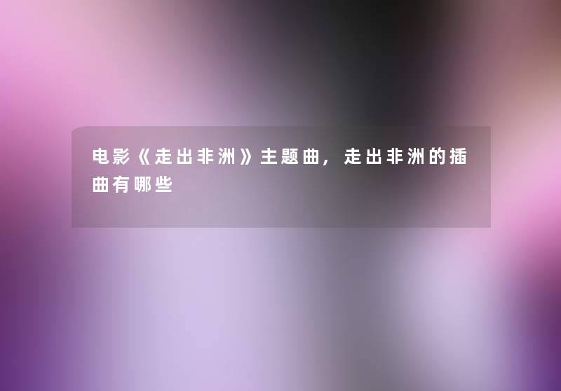 电影《走出非洲》主题曲,走出非洲的插曲有哪些