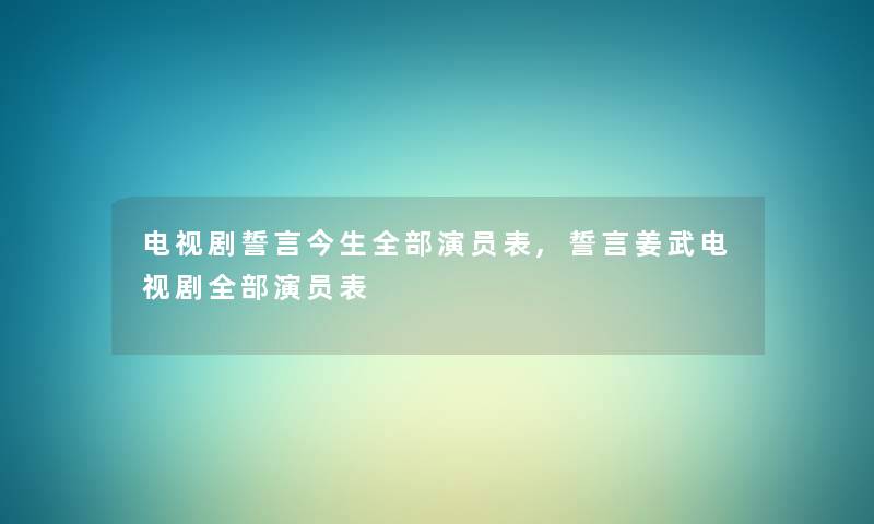 电视剧誓言今生整理的演员表,誓言姜武电视剧整理的演员表
