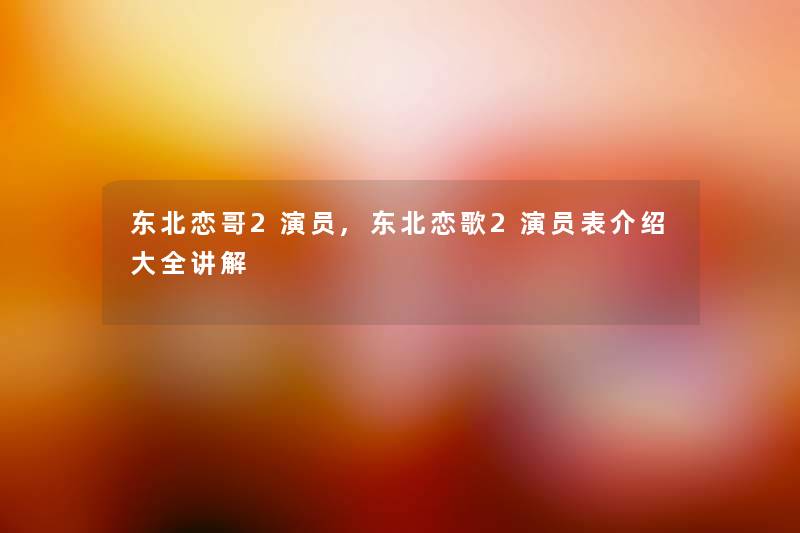 东北恋哥2演员,东北恋歌2演员表介绍大全讲解