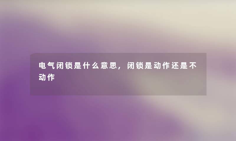 电气闭锁是什么意思,闭锁是动作还是不动作