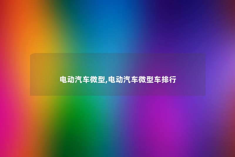 电动汽车微型,电动汽车微型车整理