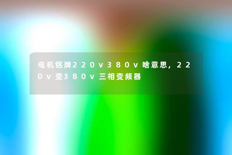 电机铭牌220v380v啥意思,220v变380v三相变频器