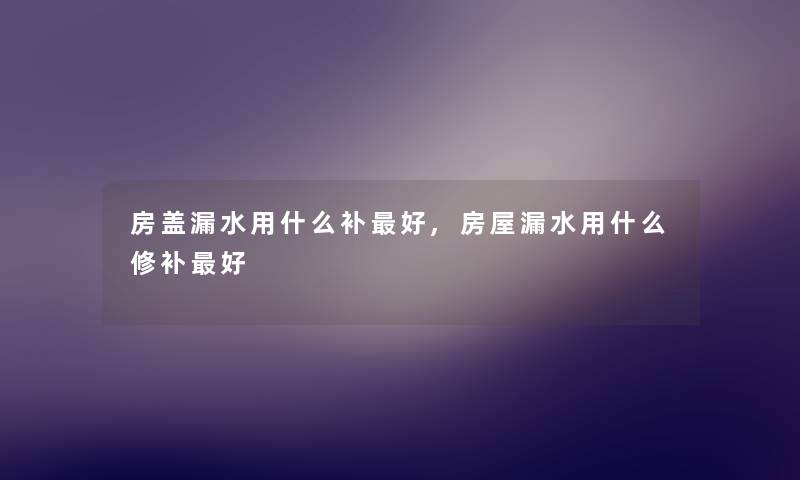 房盖漏水用什么补好,房屋漏水用什么修补好