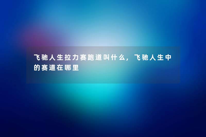 飞驰人生拉力赛跑道叫什么,飞驰人生中的赛道在哪里