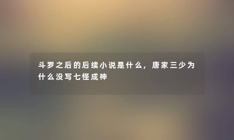 斗罗之后的后续小说是什么,唐家三少为什么没写七怪成神