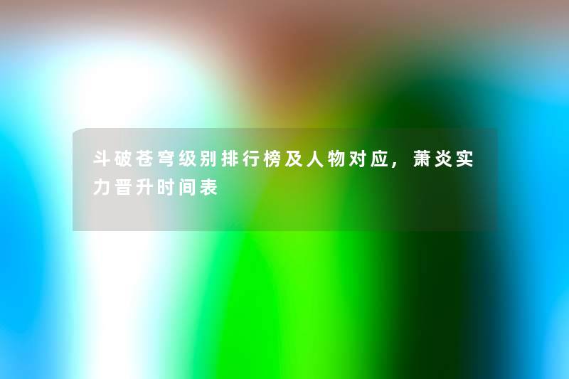 斗破苍穹级别整理榜及人物对应,萧炎实力晋升时间表