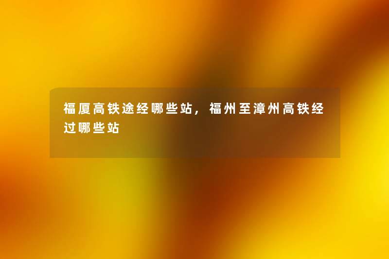 福厦高铁途经哪些站,福州至漳州高铁经过哪些站