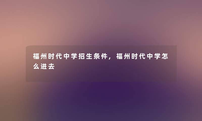 福州时代中学招生条件,福州时代中学怎么进去