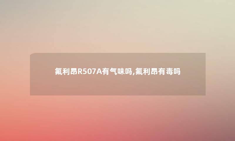 氟利昂R507A有气味吗,氟利昂有毒吗