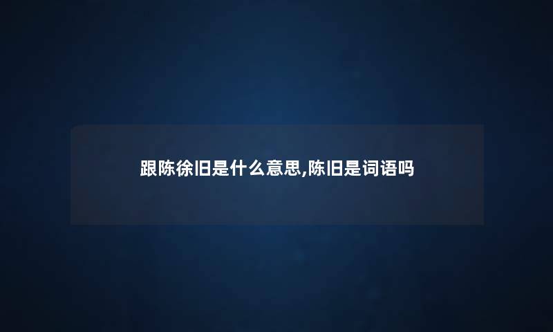 跟陈徐旧是什么意思,陈旧是词语吗