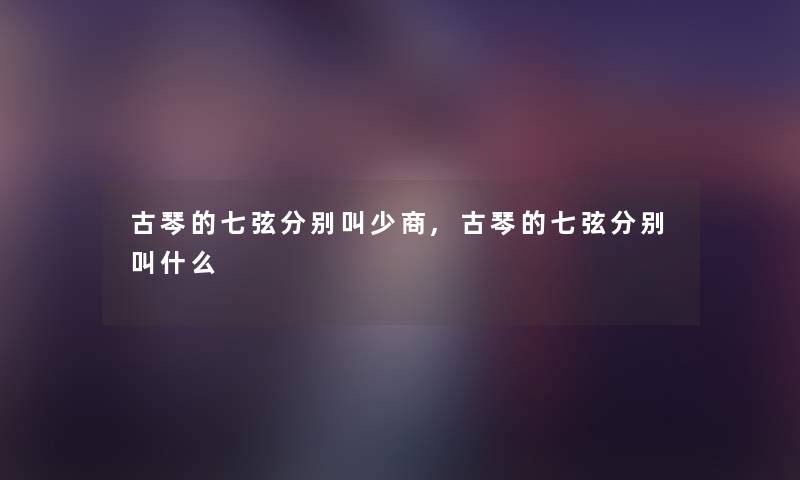 古琴的七弦分别叫少商,古琴的七弦分别叫什么
