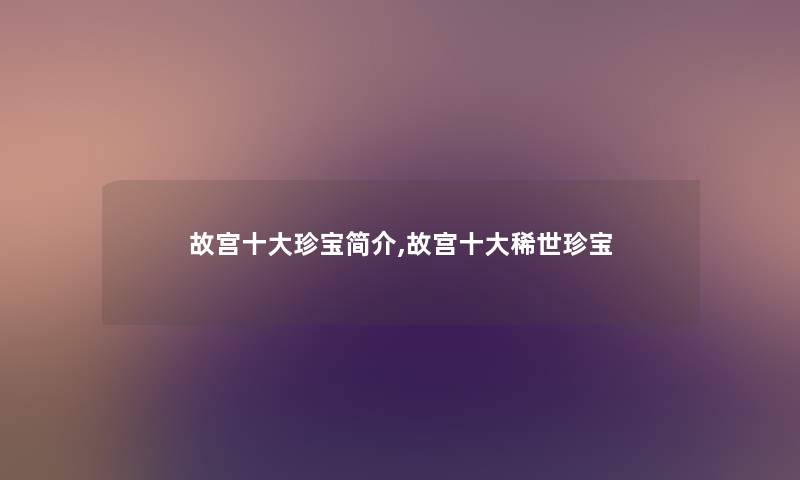 故宫一些珍宝简介,故宫一些稀世珍宝
