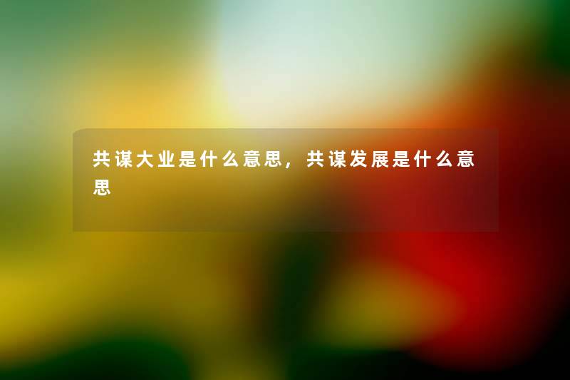 共谋大业是什么意思,共谋发展是什么意思