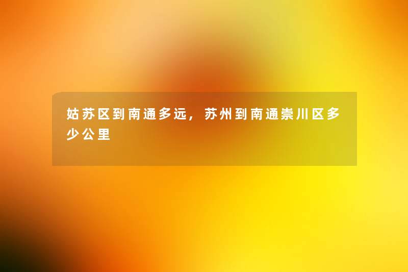 姑苏区到南通多远,苏州到南通崇川区多少公里