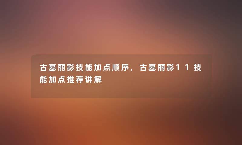 古墓丽影技能加点顺序,古墓丽影11技能加点推荐讲解