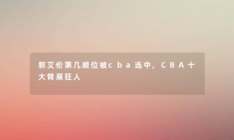 郭艾伦第几顺位被cba选中,CBA一些臂展狂人