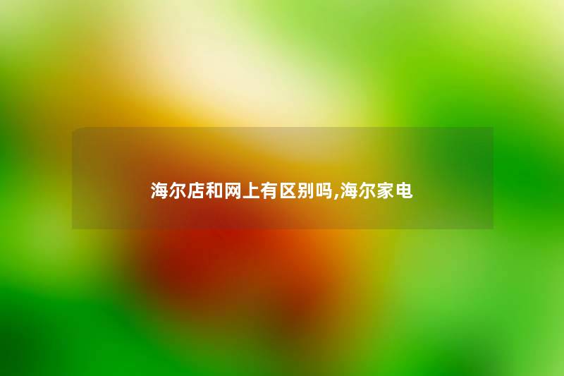 海尔店和网上有区别吗,海尔家电