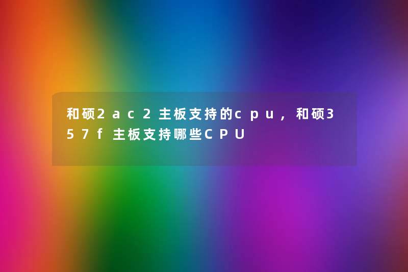 和硕2ac2主板支持的cpu,和硕357f主板支持哪些CPU