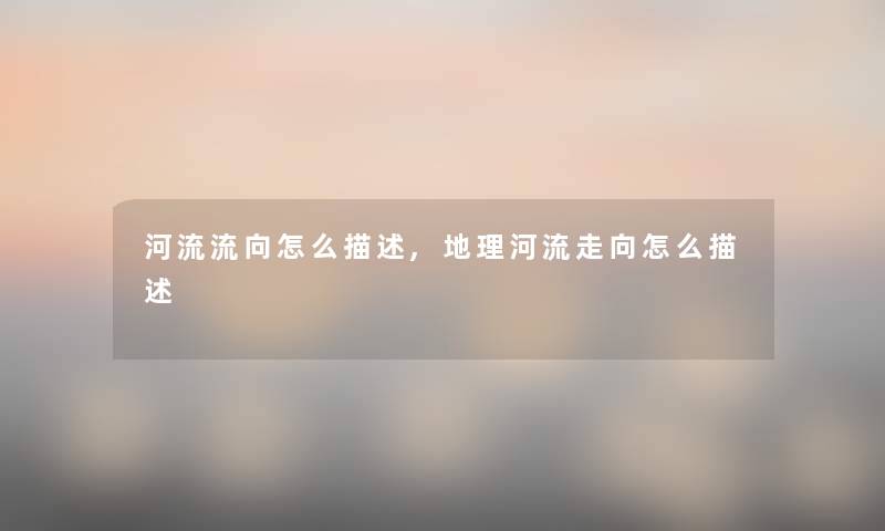 河流流向怎么描述,地理河流走向怎么描述