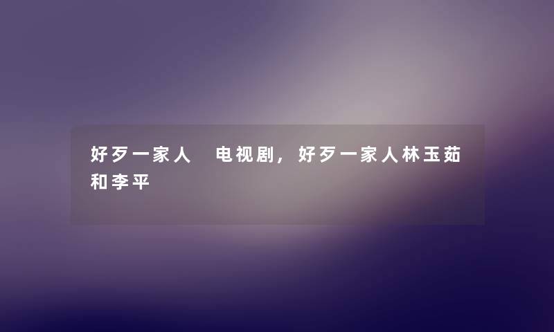 好歹一家人 电视剧,好歹一家人林玉茹和李平
