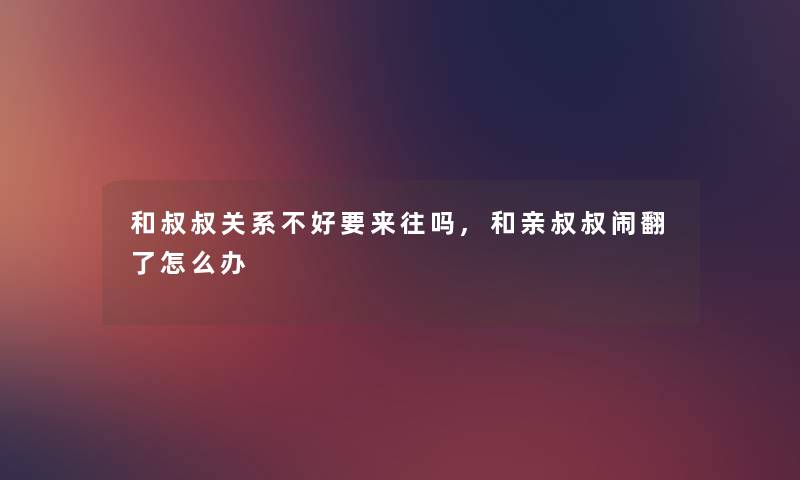 和叔叔关系不好要来往吗,和亲叔叔闹翻了怎么办