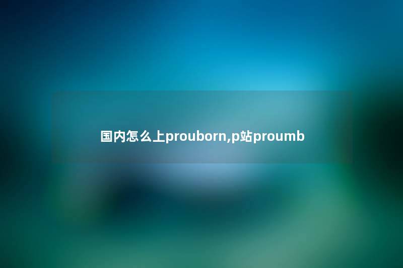 国内怎么上prouborn,p站proumb