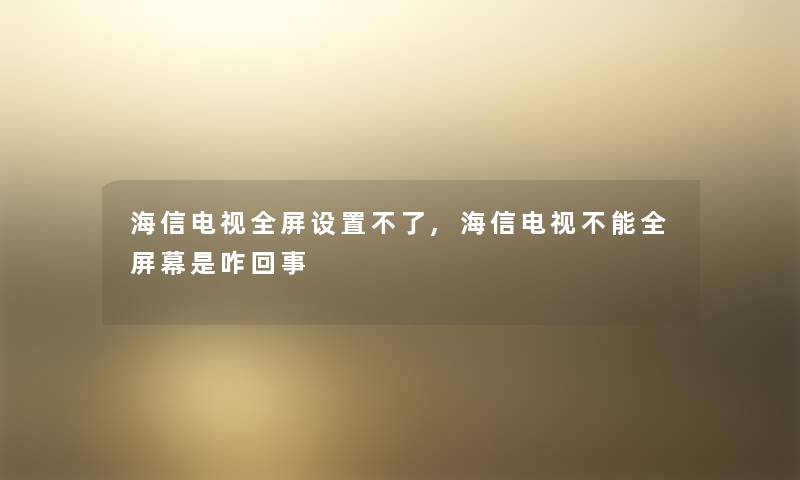 海信电视全屏设置不了,海信电视不能全屏幕是咋回事