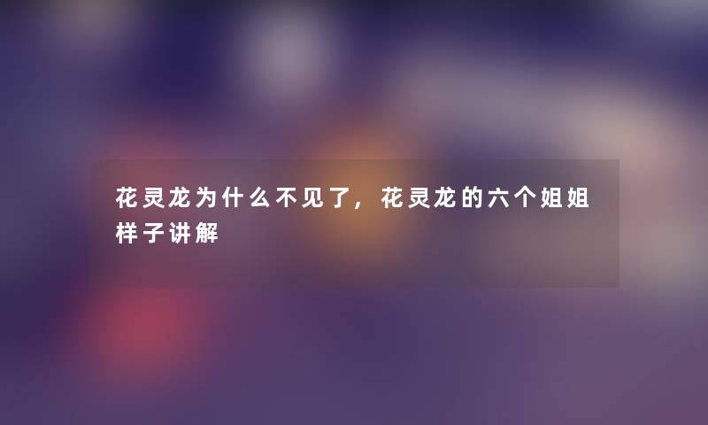 花灵龙为什么不见了,花灵龙的六个姐姐样子讲解