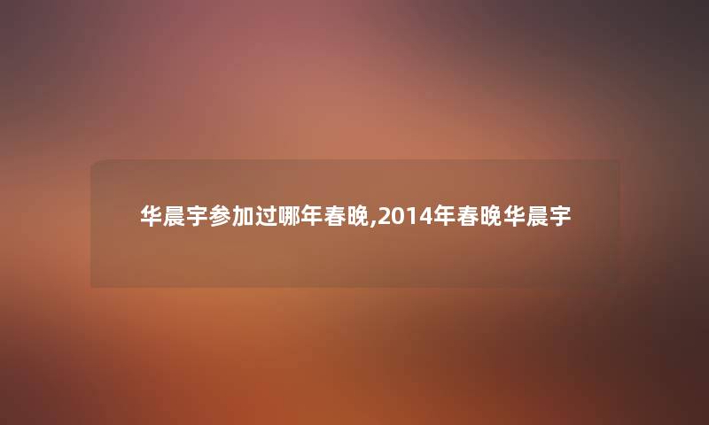 华晨宇参加过哪年春晚,2014年春晚华晨宇