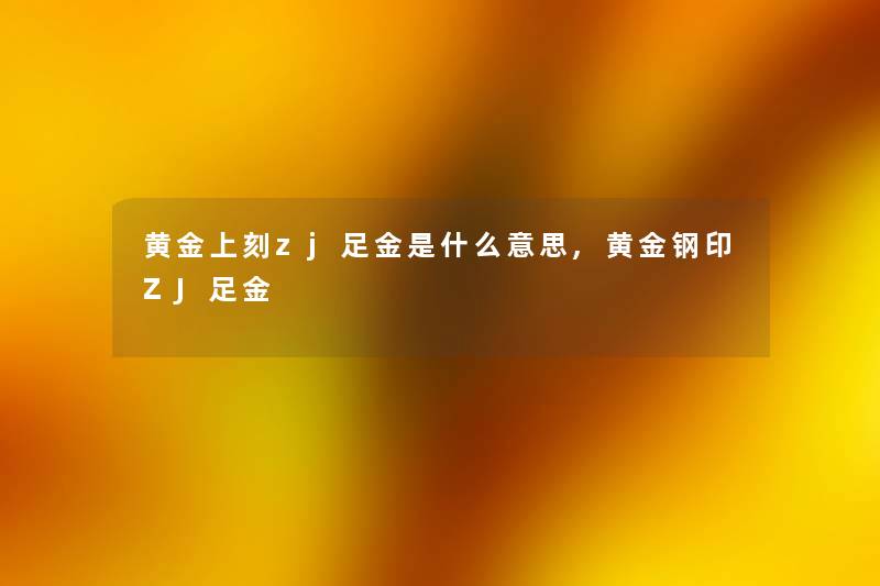 黄金上刻zj足金是什么意思,黄金钢印ZJ足金
