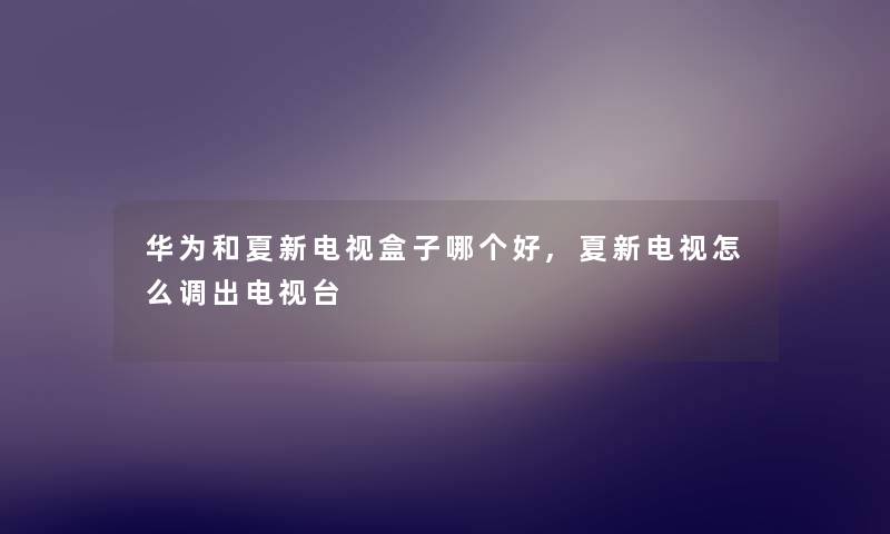 华为和夏新电视盒子哪个好,夏新电视怎么调出电视台