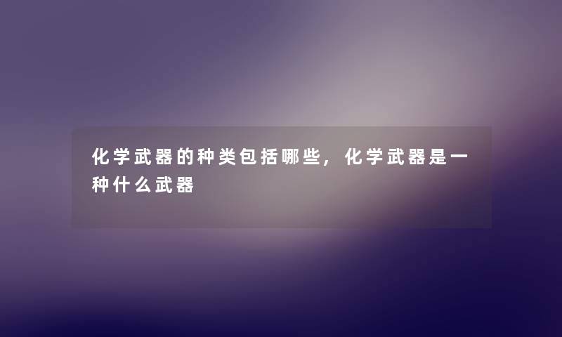 化学武器的种类包括哪些,化学武器是一种什么武器