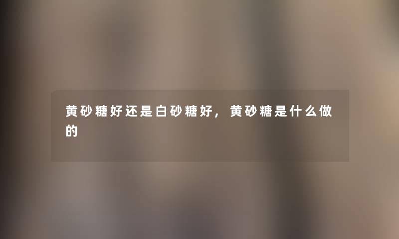 黄砂糖好还是白砂糖好,黄砂糖是什么做的