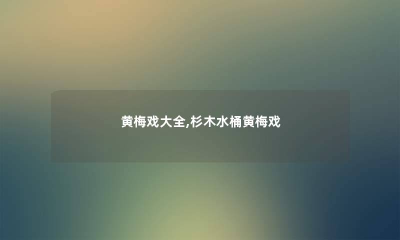 黄梅戏大全,杉木水桶黄梅戏 黄梅戏大全,杉木水桶黄梅戏