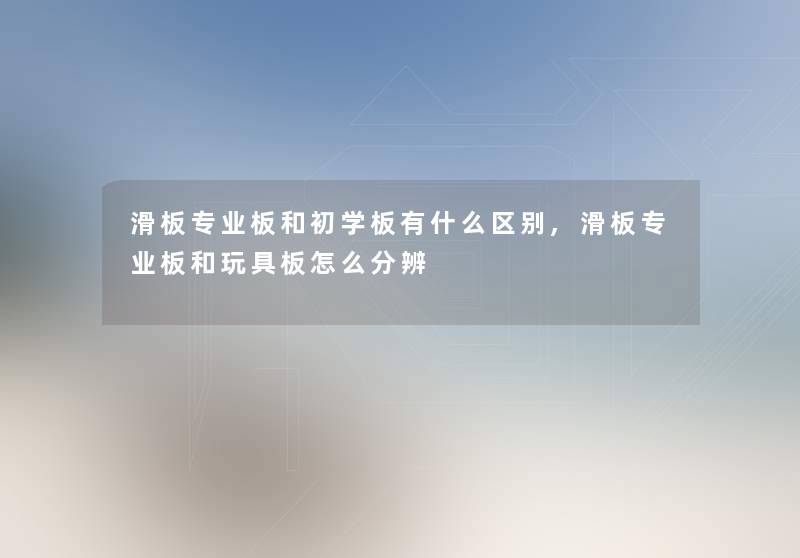 滑板专业板和初学板有什么区别,滑板专业板和玩具板怎么分辨