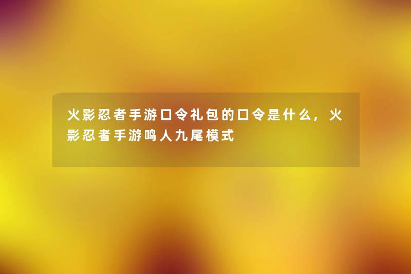 火影忍者手游口令礼包的口令是什么,火影忍者手游鸣人九尾模式