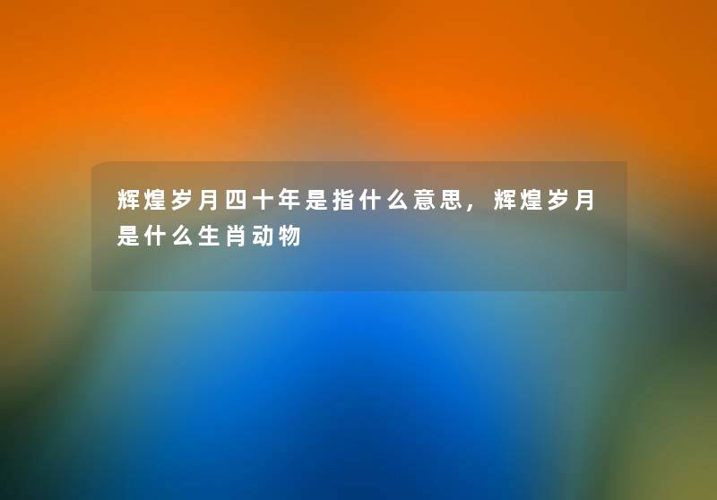 辉煌岁月四十年是指什么意思,辉煌岁月是什么生肖动物