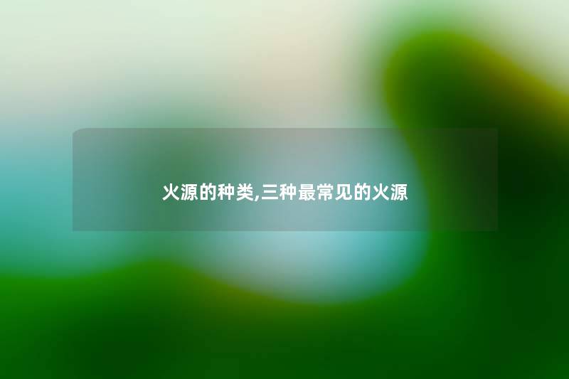火源的种类,三种常见的火源