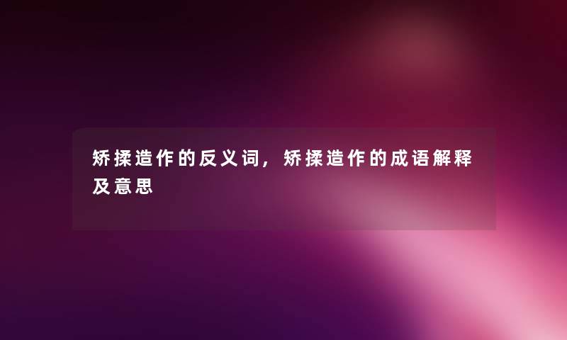 矫揉造作的反义词,矫揉造作的成语解释及意思