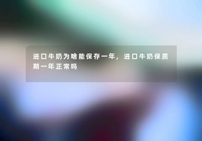 进口牛奶为啥能保存一年,进口牛奶保质期一年正常吗
