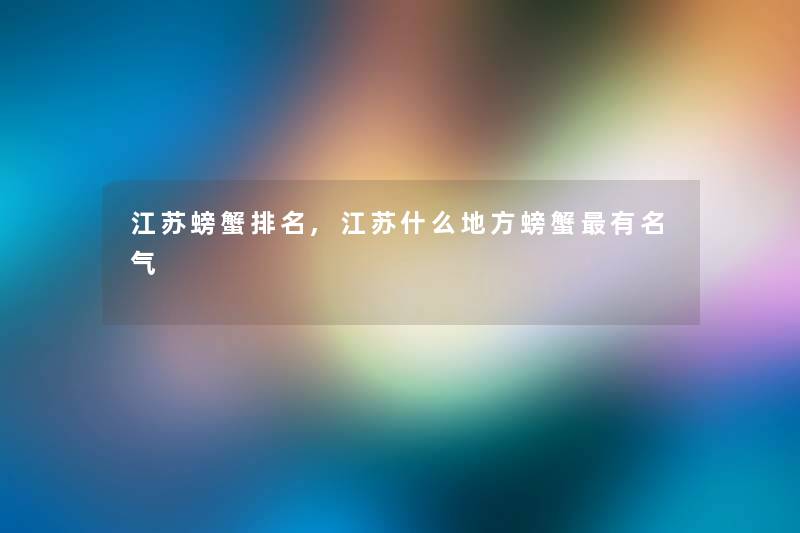 江苏螃蟹推荐,江苏什么地方螃蟹有名气