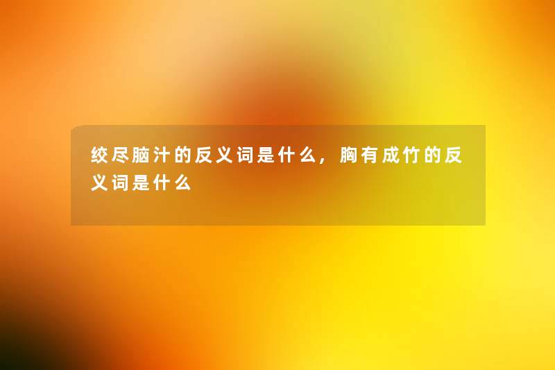 绞尽脑汁的反义词是什么,胸有成竹的反义词是什么