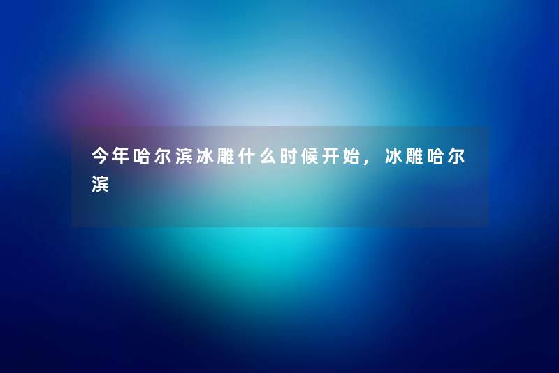 今年哈尔滨冰雕什么时候开始,冰雕哈尔滨