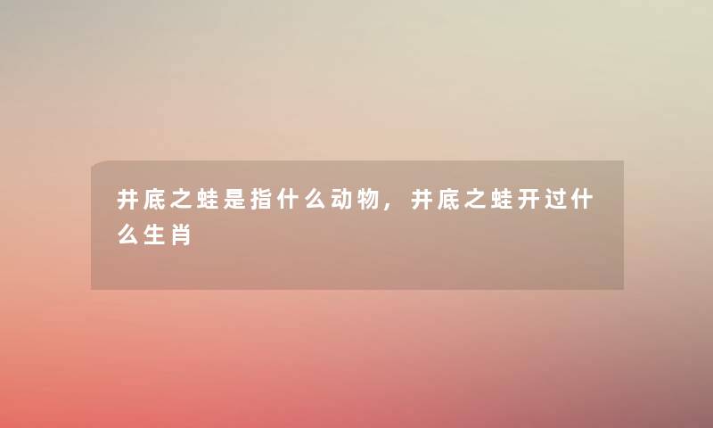 井底之蛙是指什么动物,井底之蛙开过什么生肖