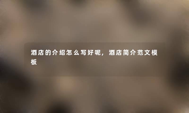酒店的介绍怎么写好呢,酒店简介范文模板