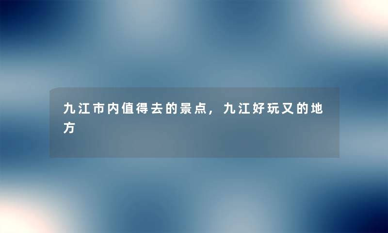 九江市内值得去的景点,九江好玩又的地方